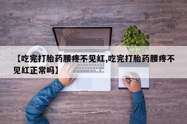 购买米非司酮片的联系方式【吃完打胎药腰疼不见红,吃完打胎药腰疼不见红正常吗】