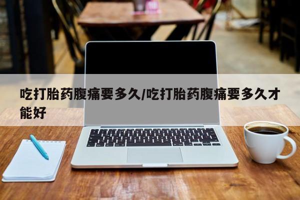 购买米非司酮片的联系方式吃打胎药腹痛要多久/吃打胎药腹痛要多久才能好