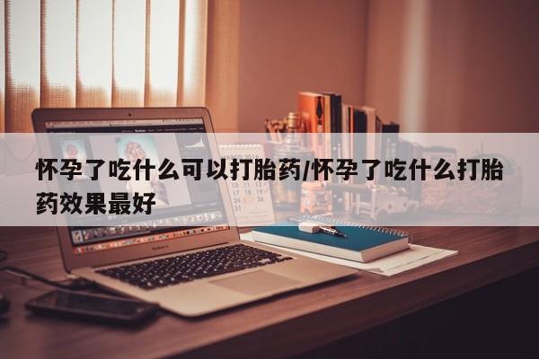购买米非司酮片的联系方式怀孕了吃什么可以打胎药/怀孕了吃什么打胎药效果最好