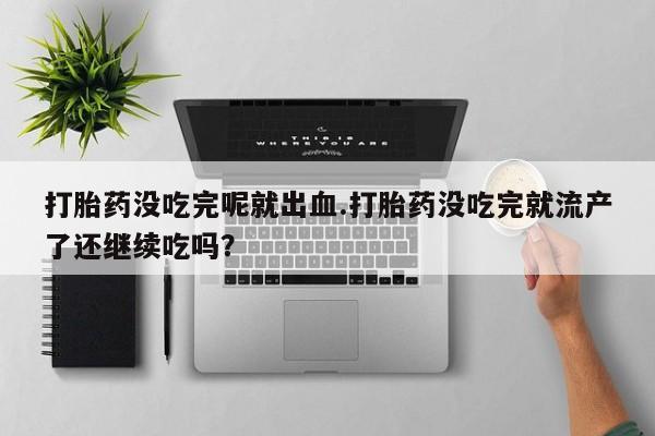 购买米非司酮片的联系方式打胎药没吃完呢就出血.打胎药没吃完就流产了还继续吃吗？