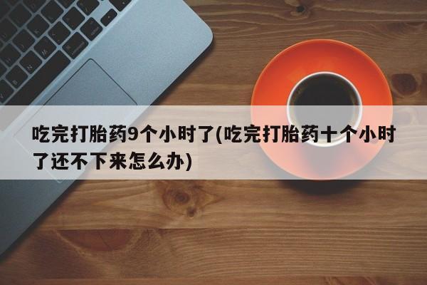 购买米非司酮片的联系方式吃完打胎药9个小时了(吃完打胎药十个小时了还不下来怎么办)