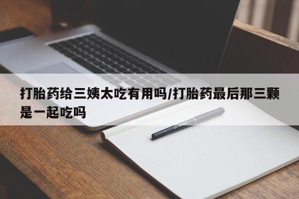 购买米非司酮片的联系方式打胎药给三姨太吃有用吗/打胎药最后那三颗是一起吃吗