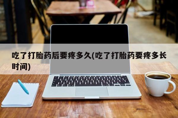 购买米非司酮片的联系方式吃了打胎药后要疼多久(吃了打胎药要疼多长时间)