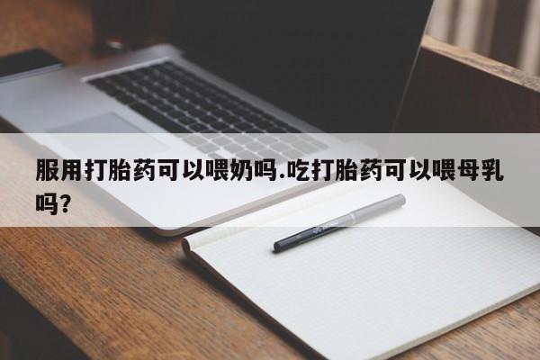 购买米非司酮片的联系方式服用打胎药可以喂奶吗.吃打胎药可以喂母乳吗？