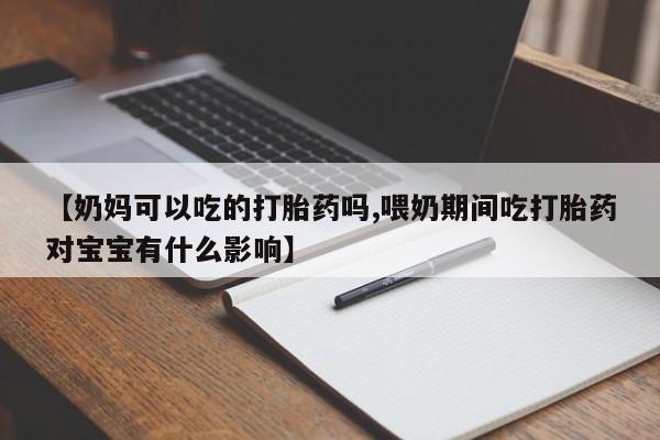 购买米非司酮片的联系方式【奶妈可以吃的打胎药吗,喂奶期间吃打胎药对宝宝有什么影响】