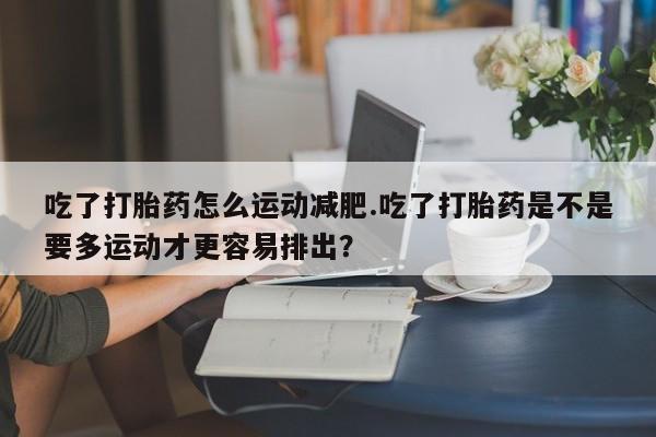 购买米非司酮片的联系方式吃了打胎药怎么运动减肥.吃了打胎药是不是要多运动才更容易排出？
