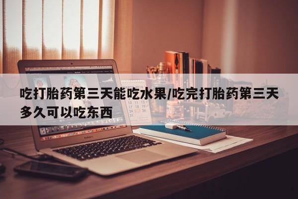 购买米非司酮片的联系方式吃打胎药第三天能吃水果/吃完打胎药第三天多久可以吃东西