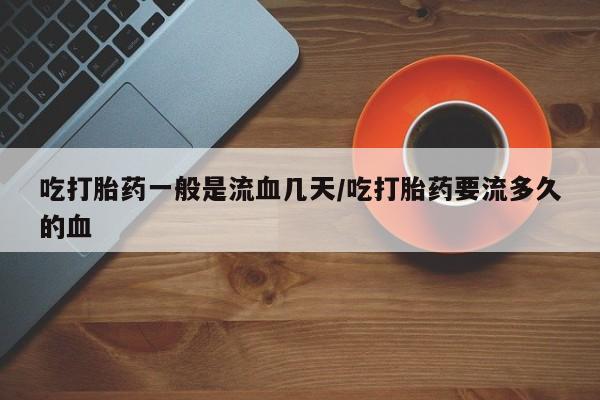 购买米非司酮片的联系方式吃打胎药一般是流血几天/吃打胎药要流多久的血