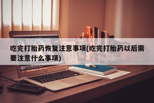 购买米非司酮片的联系方式吃完打胎药恢复注意事项(吃完打胎药以后需要注意什么事项)