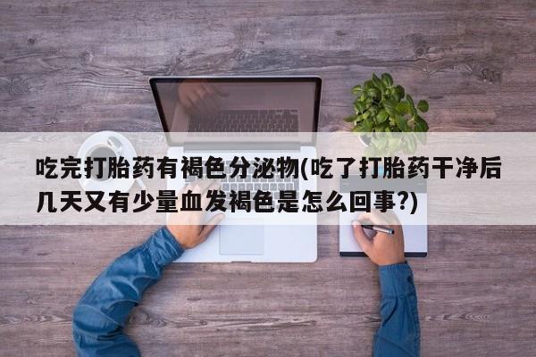 购买米非司酮片的联系方式吃完打胎药有褐色分泌物(吃了打胎药干净后几天又有少量血发褐色是怎么回事?)