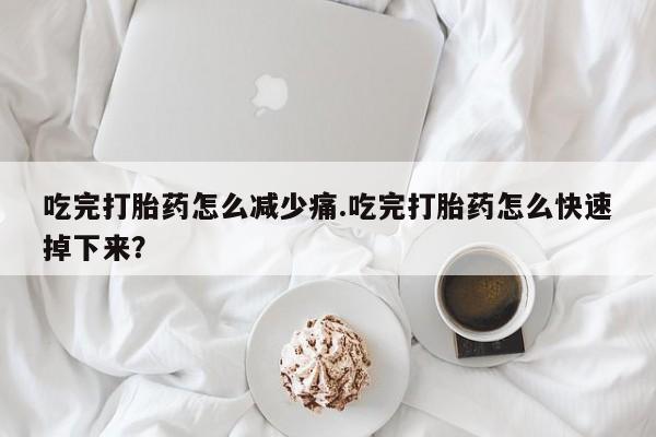 购买米非司酮片的联系方式吃完打胎药怎么减少痛.吃完打胎药怎么快速掉下来？