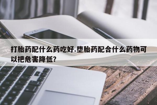 购买米非司酮片的联系方式打胎药配什么药吃好.堕胎药配合什么药物可以把危害降低？