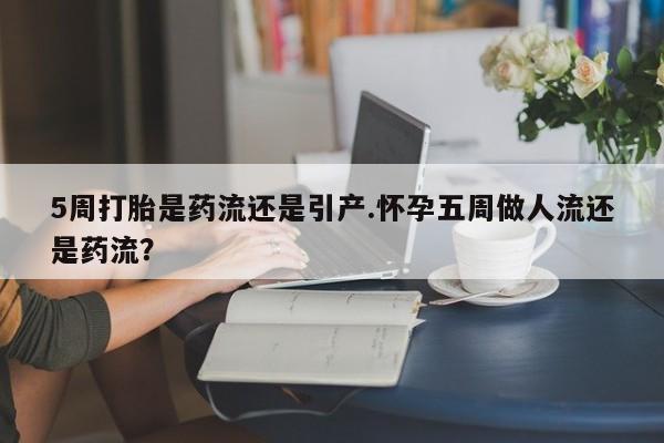 购买米非司酮片的联系方式5周打胎是药流还是引产.怀孕五周做人流还是药流？