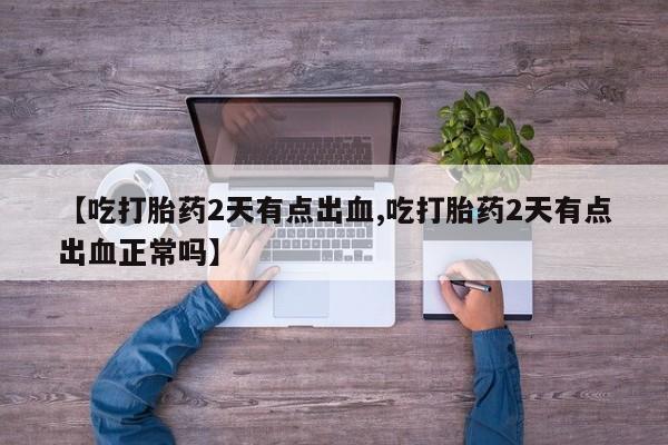 购买米非司酮片的联系方式【吃打胎药2天有点出血,吃打胎药2天有点出血正常吗】