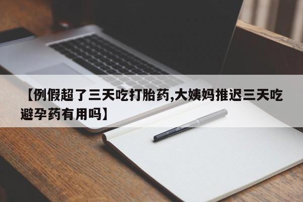 购买米非司酮片的联系方式【例假超了三天吃打胎药,大姨妈推迟三天吃避孕药有用吗】