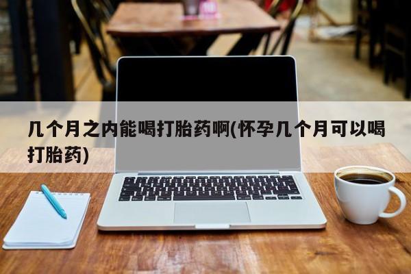 购买米非司酮片的联系方式几个月之内能喝打胎药啊(怀孕几个月可以喝打胎药)