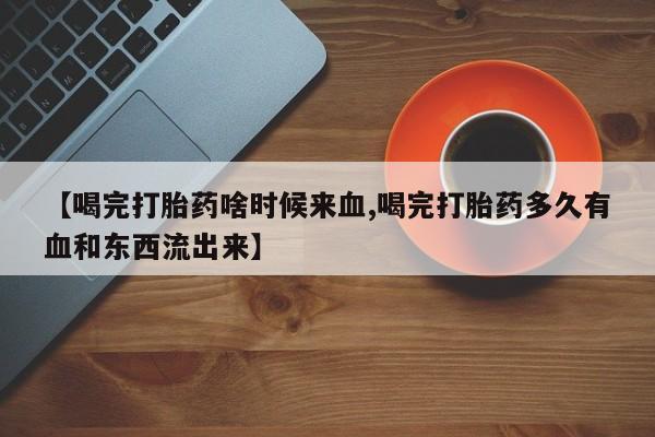 购买米非司酮片的联系方式【喝完打胎药啥时候来血,喝完打胎药多久有血和东西流出来】