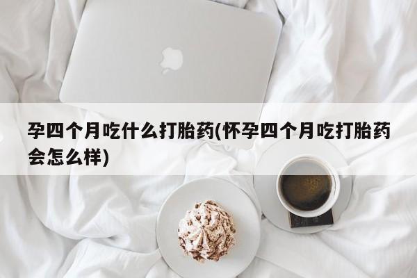 购买米非司酮片的联系方式孕四个月吃什么打胎药(怀孕四个月吃打胎药会怎么样)