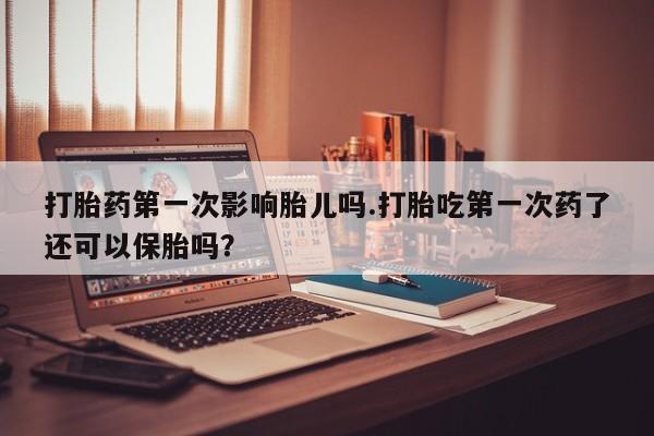 购买米非司酮片的联系方式打胎药第一次影响胎儿吗.打胎吃第一次药了还可以保胎吗？