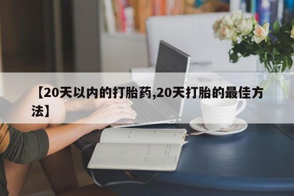 购买米非司酮片的联系方式【20天以内的打胎药,20天打胎的最佳方法】