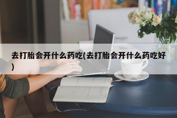 购买米非司酮片的联系方式去打胎会开什么药吃(去打胎会开什么药吃好)