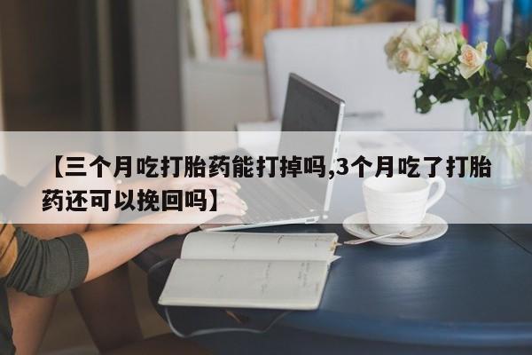 购买米非司酮片的联系方式【三个月吃打胎药能打掉吗,3个月吃了打胎药还可以挽回吗】