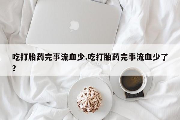 购买米非司酮片的联系方式吃打胎药完事流血少.吃打胎药完事流血少了？