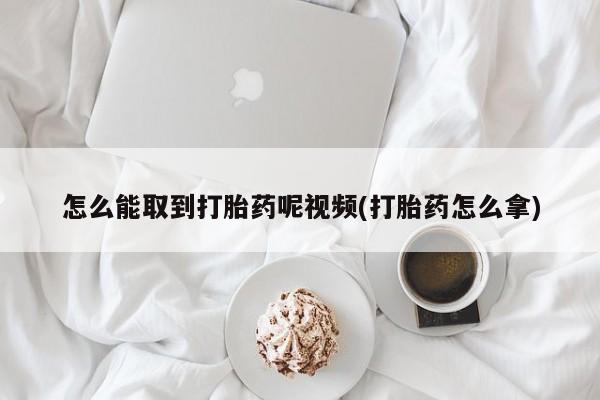 购买米非司酮片的联系方式怎么能取到打胎药呢视频(打胎药怎么拿)