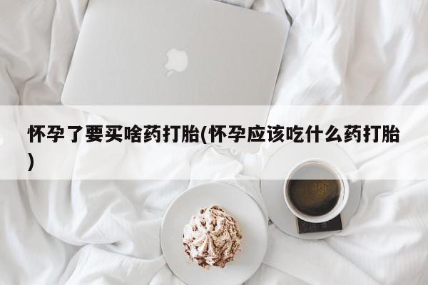 购买米非司酮片的联系方式怀孕了要买啥药打胎(怀孕应该吃什么药打胎)