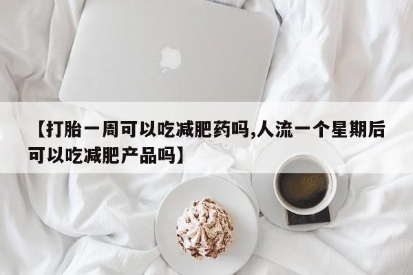 购买米非司酮片的联系方式【打胎一周可以吃减肥药吗,人流一个星期后可以吃减肥产品吗】