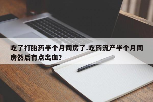 购买米非司酮片的联系方式吃了打胎药半个月同房了.吃药流产半个月同房然后有点出血？