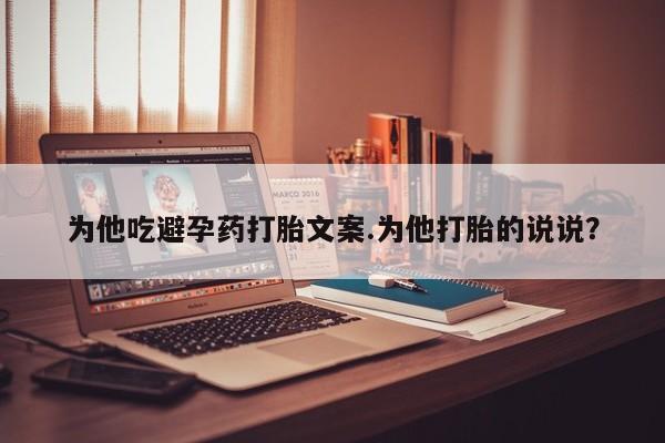 购买米非司酮片的联系方式为他吃避孕药打胎文案.为他打胎的说说？