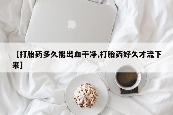 购买米非司酮片的联系方式【打胎药多久能出血干净,打胎药好久才流下来】