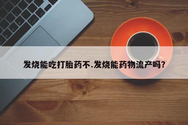 购买米非司酮片的联系方式发烧能吃打胎药不.发烧能药物流产吗？