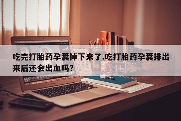 购买米非司酮片的联系方式吃完打胎药孕囊掉下来了.吃打胎药孕囊排出来后还会出血吗？