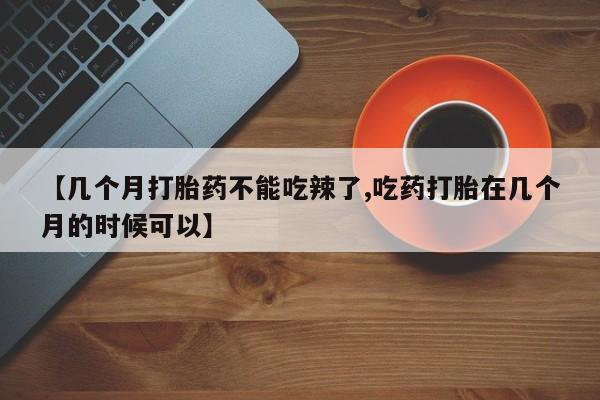 购买米非司酮片的联系方式【几个月打胎药不能吃辣了,吃药打胎在几个月的时候可以】