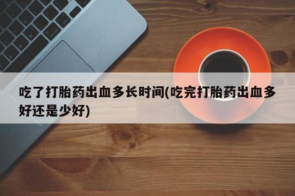 购买米非司酮片的联系方式吃了打胎药出血多长时间(吃完打胎药出血多好还是少好)