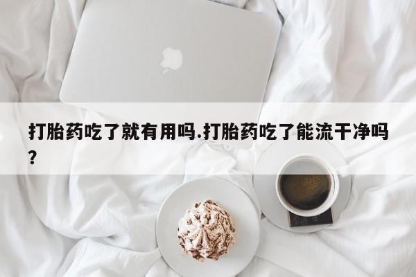 购买米非司酮片的联系方式打胎药吃了就有用吗.打胎药吃了能流干净吗？