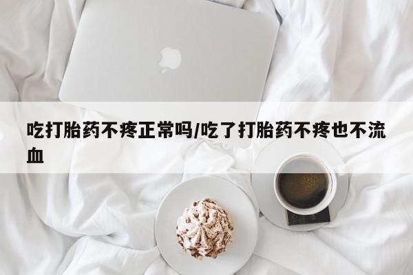 购买米非司酮片的联系方式吃打胎药不疼正常吗/吃了打胎药不疼也不流血