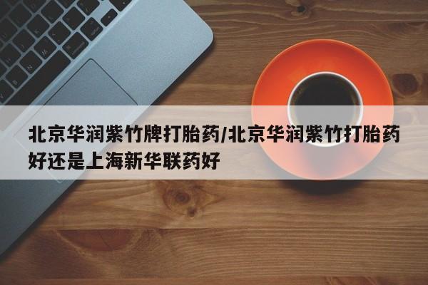 购买米非司酮片的联系方式北京华润紫竹牌打胎药/北京华润紫竹打胎药好还是上海新华联药好