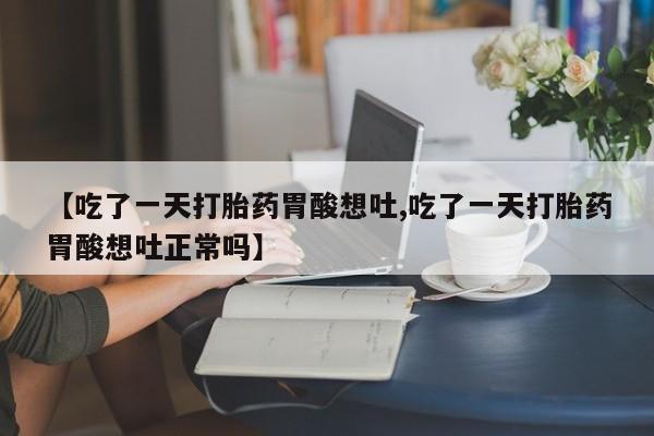 购买米非司酮片的联系方式【吃了一天打胎药胃酸想吐,吃了一天打胎药胃酸想吐正常吗】