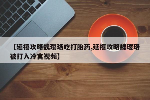 购买米非司酮片的联系方式【延禧攻略魏璎珞吃打胎药,延禧攻略魏璎珞被打入冷宫视频】