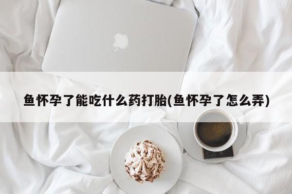 购买米非司酮片的联系方式鱼怀孕了能吃什么药打胎(鱼怀孕了怎么弄)