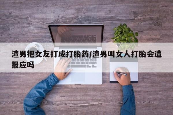 购买米非司酮片的联系方式渣男把女友打成打胎药/渣男叫女人打胎会遭报应吗