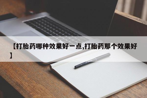 购买米非司酮片的联系方式【打胎药哪种效果好一点,打胎药那个效果好】