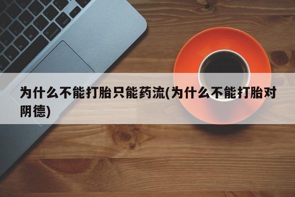 购买米非司酮片的联系方式为什么不能打胎只能药流(为什么不能打胎对阴德)
