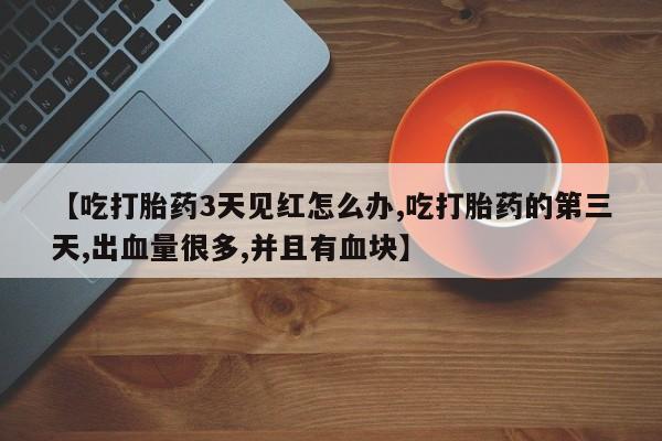 购买米非司酮片的联系方式【吃打胎药3天见红怎么办,吃打胎药的第三天,出血量很多,并且有血块】
