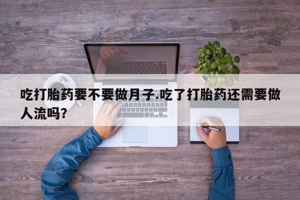 购买米非司酮片的联系方式吃打胎药要不要做月子.吃了打胎药还需要做人流吗？