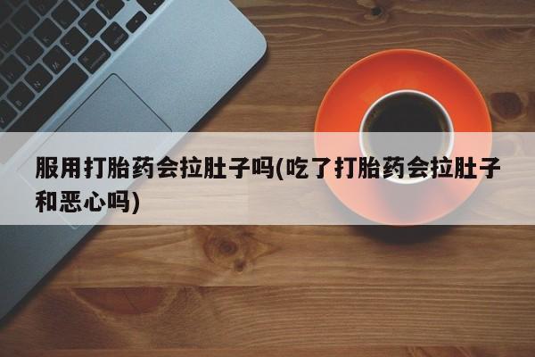 购买米非司酮片的联系方式服用打胎药会拉肚子吗(吃了打胎药会拉肚子和恶心吗)