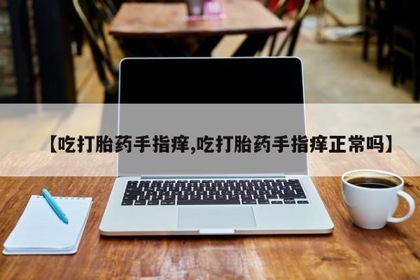 购买米非司酮片的联系方式【吃打胎药手指痒,吃打胎药手指痒正常吗】